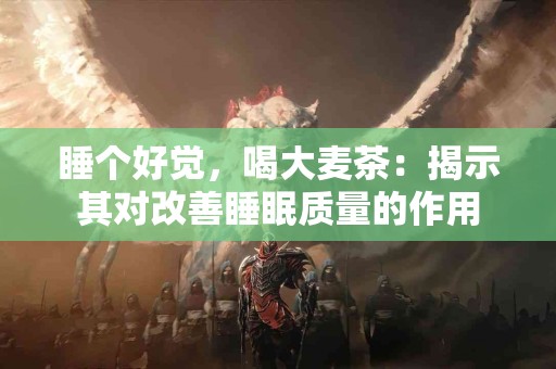 睡个好觉，喝大麦茶：揭示其对改善睡眠质量的作用