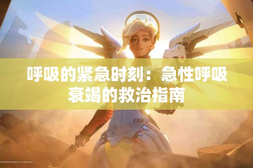 呼吸的紧急时刻：急性呼吸衰竭的救治指南