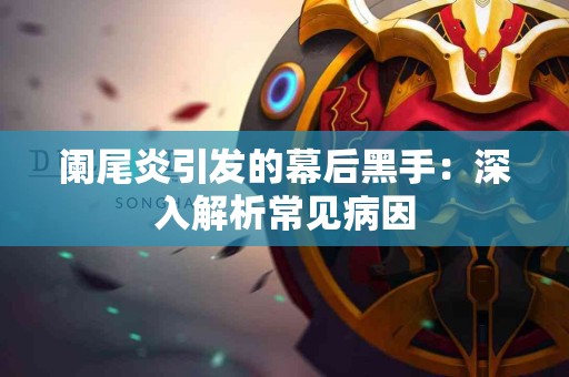 阑尾炎引发的幕后黑手：深入解析常见病因