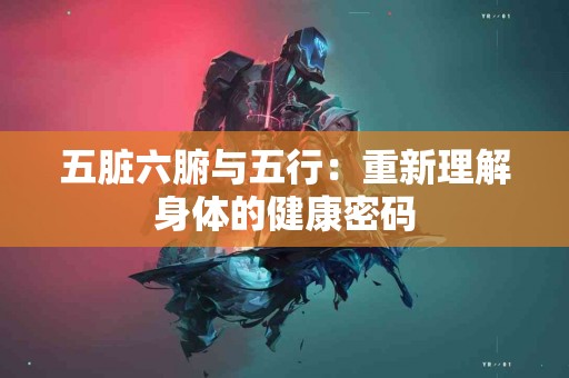 五脏六腑与五行：重新理解身体的健康密码