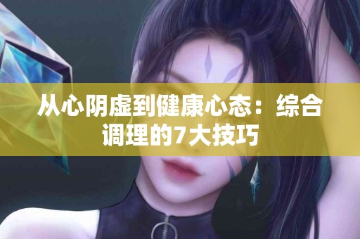 从心阴虚到健康心态：综合调理的7大技巧