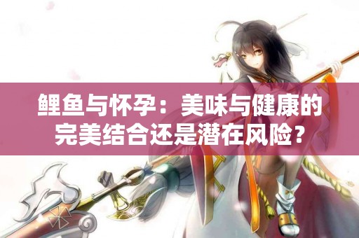 鲤鱼与怀孕：美味与健康的完美结合还是潜在风险？
